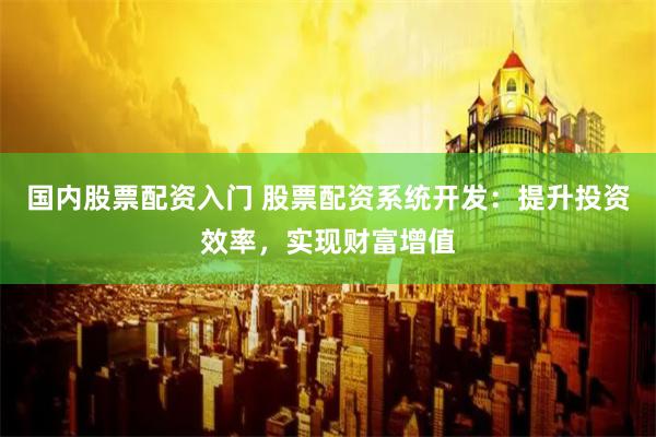国内股票配资入门 股票配资系统开发：提升投资效率，实现财富增值