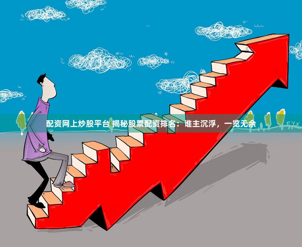 配资网上炒股平台 揭秘股票配资排名：谁主沉浮，一览无余