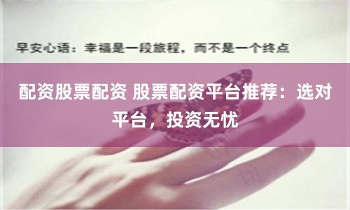 配资股票配资 股票配资平台推荐：选对平台，投资无忧