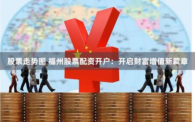 股票走势图 福州股票配资开户：开启财富增值新篇章