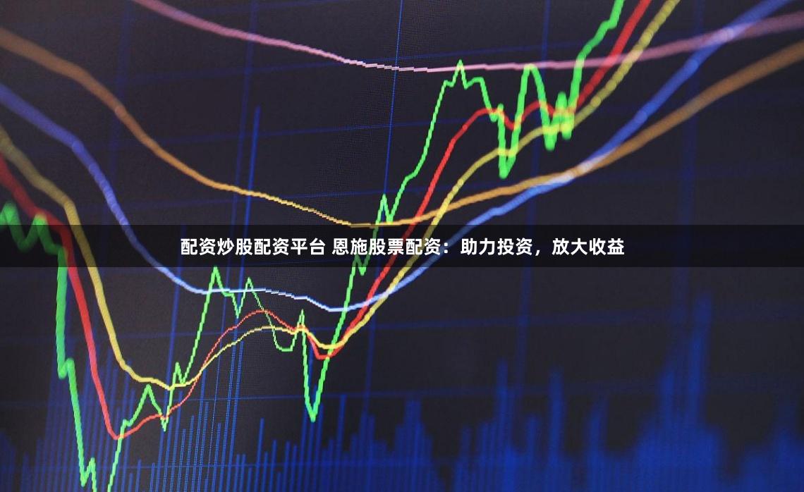 配资炒股配资平台 恩施股票配资：助力投资，放大收益
