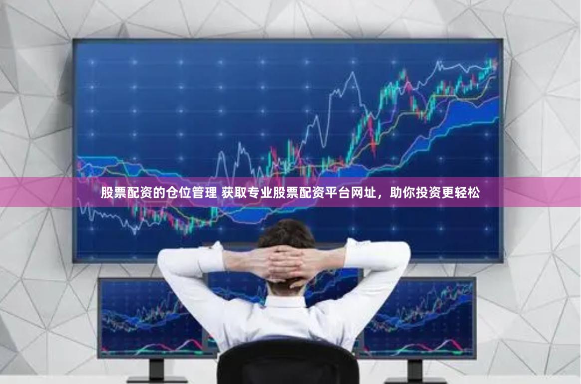 股票配资的仓位管理 获取专业股票配资平台网址，助你投资更轻松