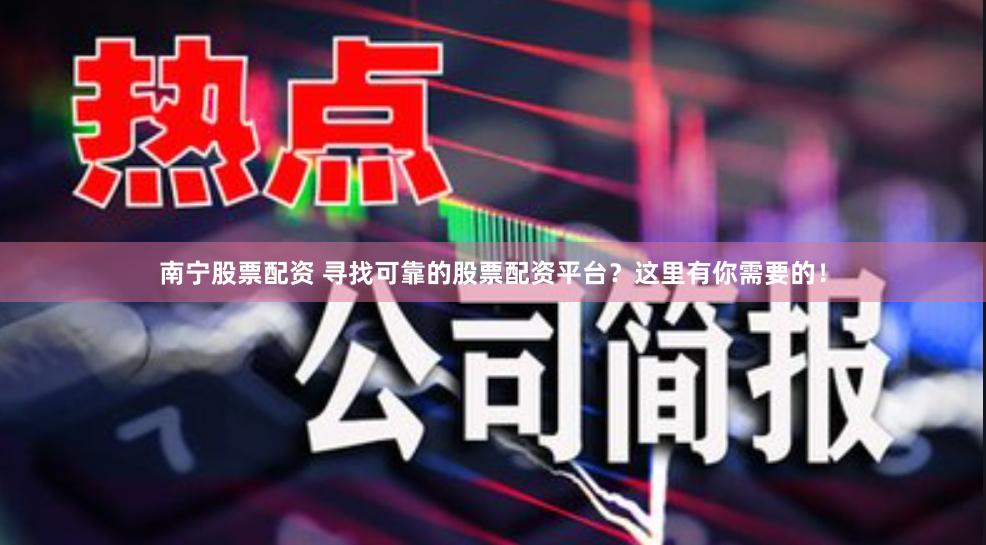 南宁股票配资 寻找可靠的股票配资平台？这里有你需要的！