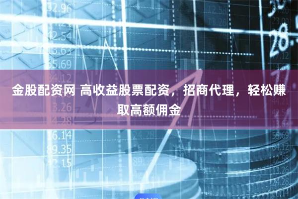 金股配资网 高收益股票配资，招商代理，轻松赚取高额佣金