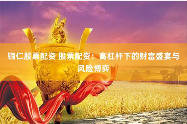铜仁股票配资 股票配资：高杠杆下的财富盛宴与风险博弈