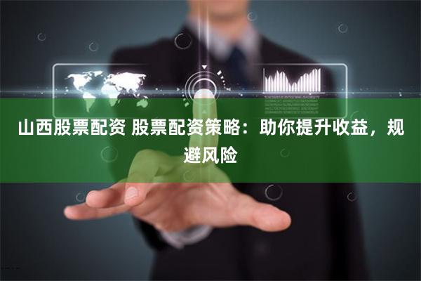 山西股票配资 股票配资策略：助你提升收益，规避风险