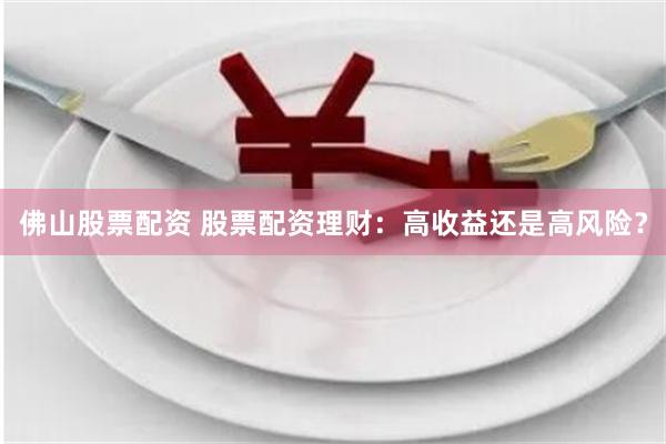 佛山股票配资 股票配资理财：高收益还是高风险？