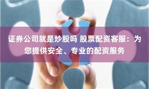证券公司就是炒股吗 股票配资客服：为您提供安全、专业的配资服务