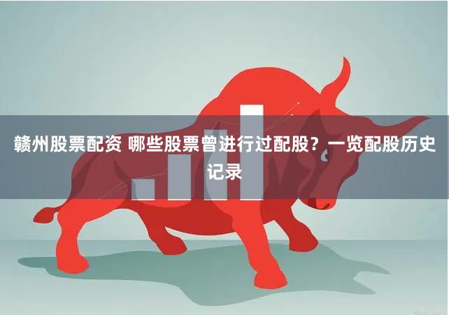 赣州股票配资 哪些股票曾进行过配股？一览配股历史记录