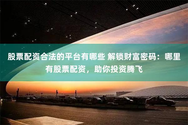 股票配资合法的平台有哪些 解锁财富密码：哪里有股票配资，助你投资腾飞