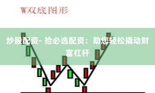 炒股配资- 拾必选配资：助您轻松撬动财富杠杆