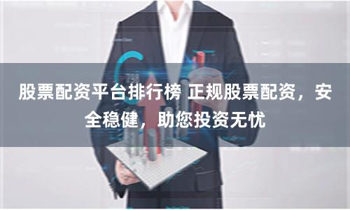 股票配资平台排行榜 正规股票配资，安全稳健，助您投资无忧