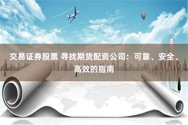 交易证券股票 寻找期货配资公司：可靠、安全、高效的指南