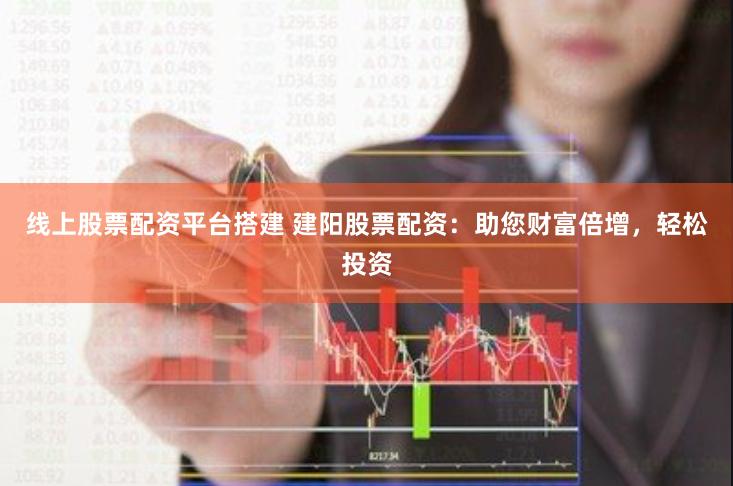 线上股票配资平台搭建 建阳股票配资：助您财富倍增，轻松投资