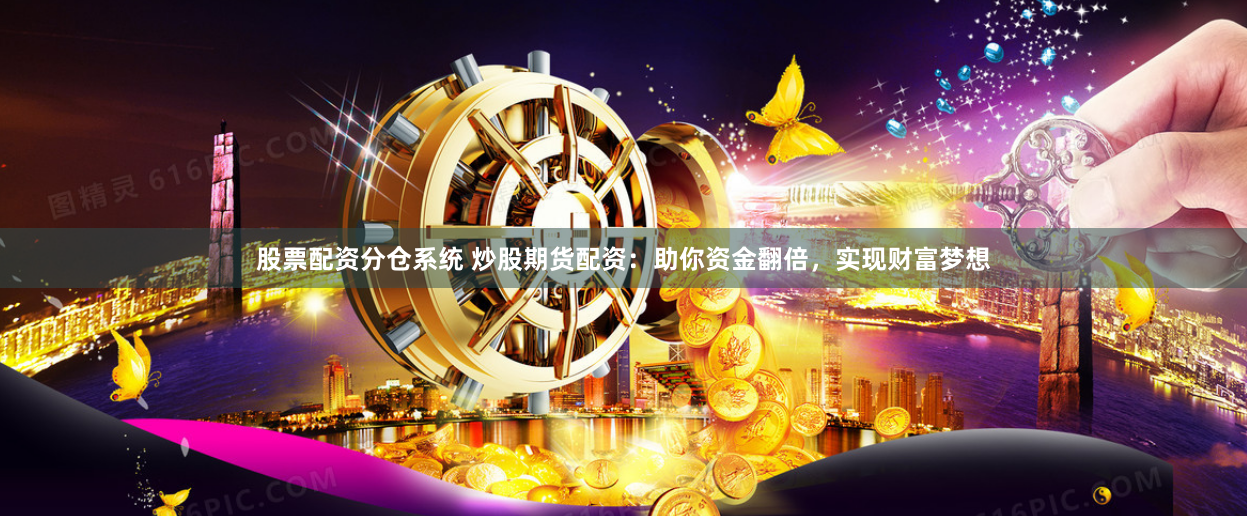 股票配资分仓系统 炒股期货配资：助你资金翻倍，实现财富梦想