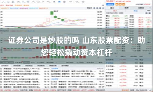 证券公司是炒股的吗 山东股票配资：助您轻松撬动资本杠杆
