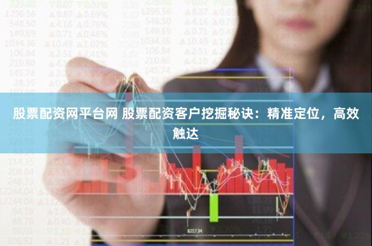 股票配资网平台网 股票配资客户挖掘秘诀：精准定位，高效触达