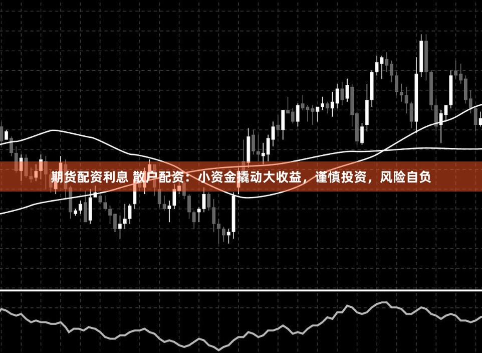 期货配资利息 散户配资：小资金撬动大收益，谨慎投资，风险自负