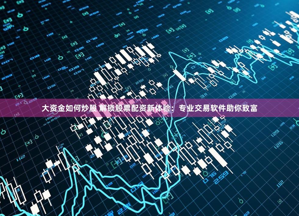 大资金如何炒股 解锁股票配资新体验：专业交易软件助你致富