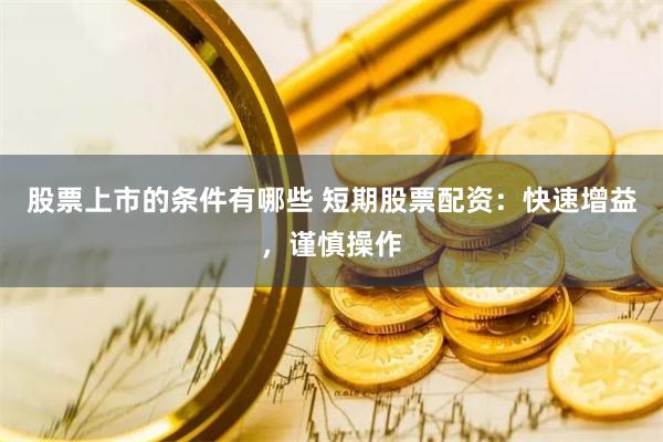 股票上市的条件有哪些 短期股票配资：快速增益，谨慎操作
