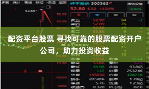 配资平台股票 寻找可靠的股票配资开户公司，助力投资收益