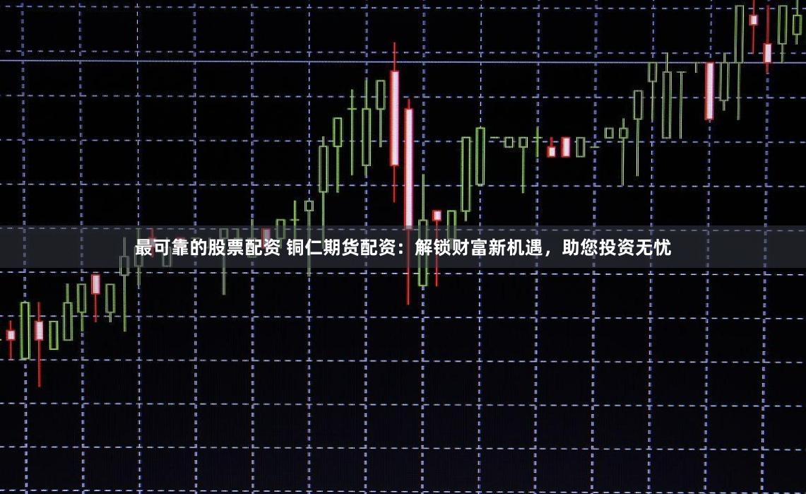 最可靠的股票配资 铜仁期货配资：解锁财富新机遇，助您投资无忧