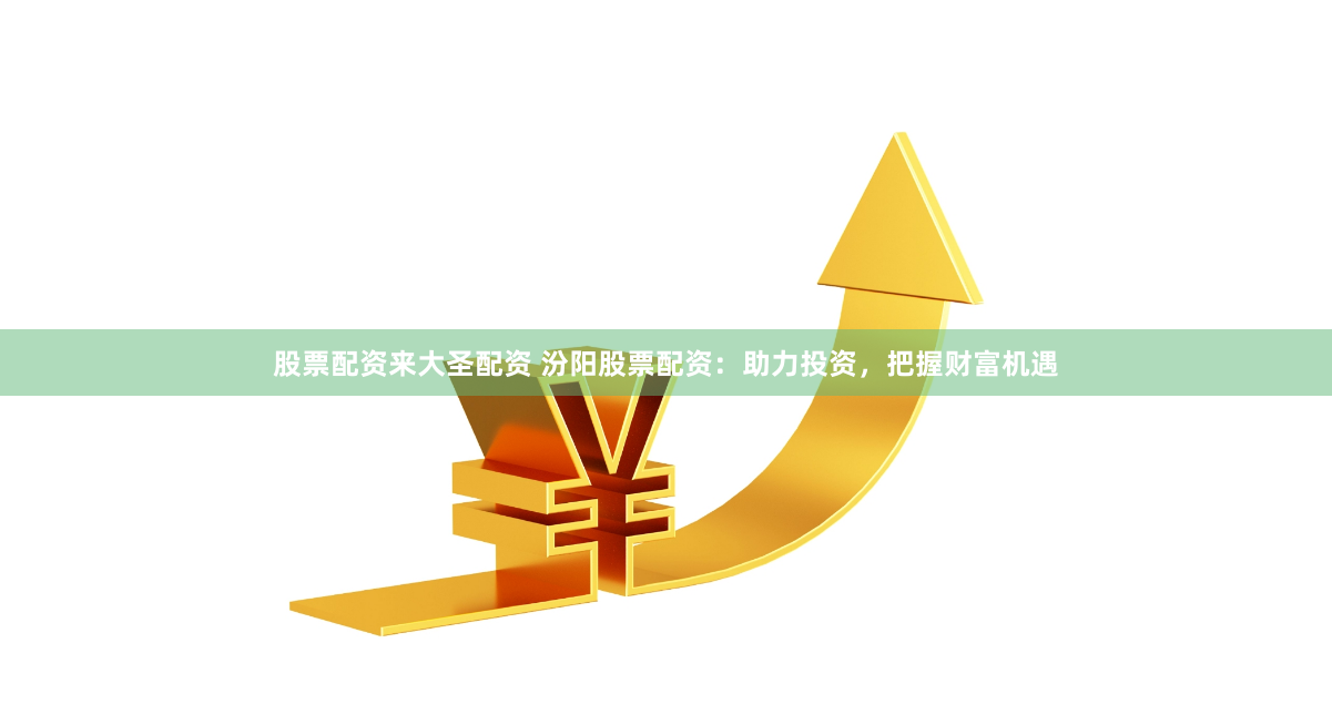股票配资来大圣配资 汾阳股票配资：助力投资，把握财富机遇