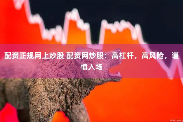 配资正规网上炒股 配资网炒股：高杠杆，高风险，谨慎入场