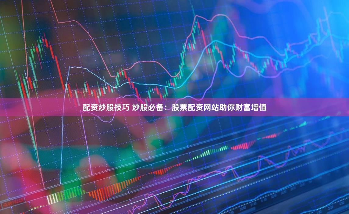 配资炒股技巧 炒股必备：股票配资网站助你财富增值
