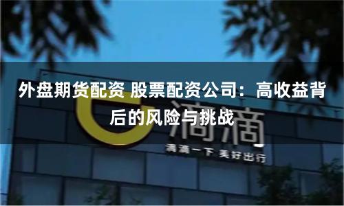 外盘期货配资 股票配资公司：高收益背后的风险与挑战