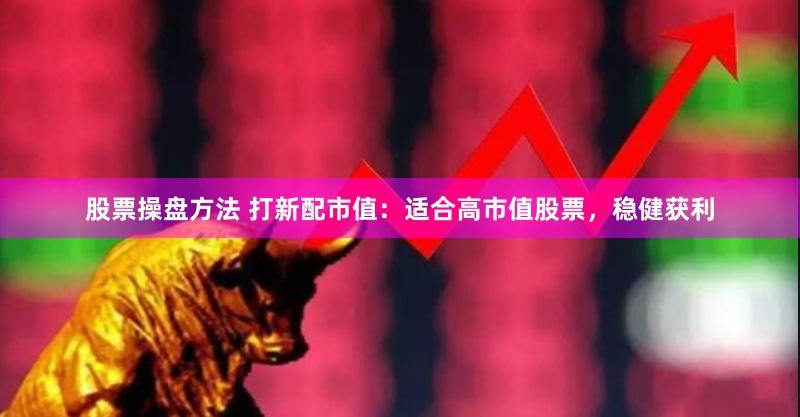 股票操盘方法 打新配市值：适合高市值股票，稳健获利