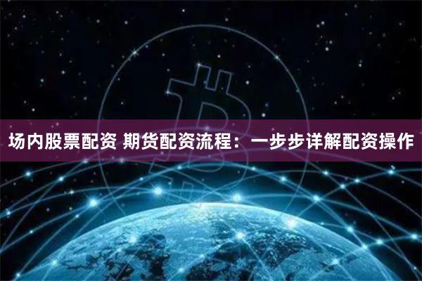 场内股票配资 期货配资流程：一步步详解配资操作