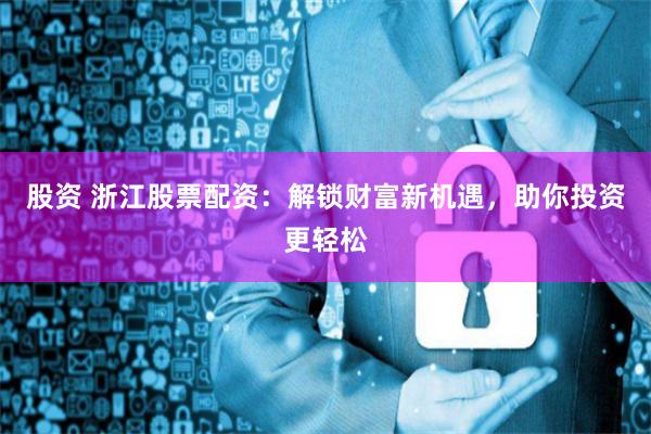 股资 浙江股票配资：解锁财富新机遇，助你投资更轻松