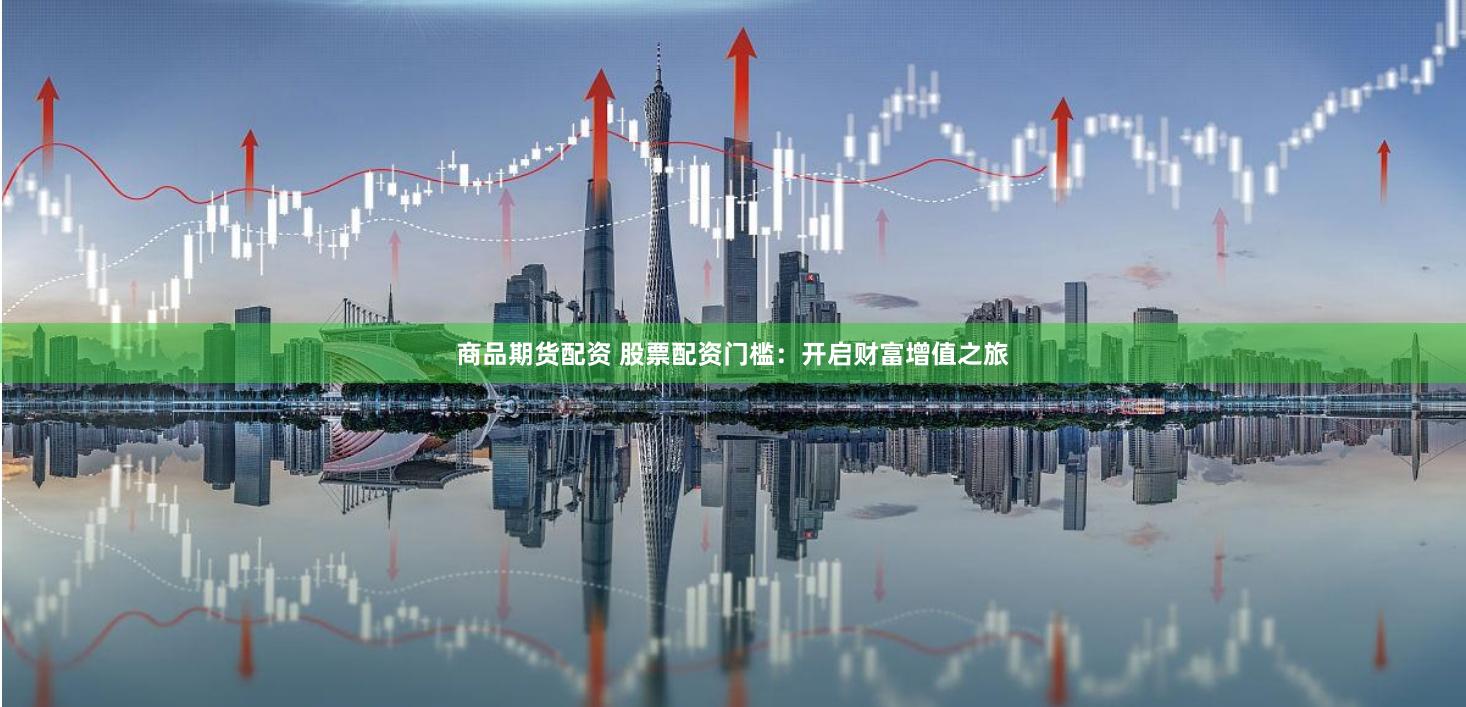 商品期货配资 股票配资门槛：开启财富增值之旅