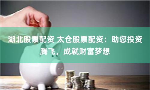 湖北股票配资 太仓股票配资：助您投资腾飞，成就财富梦想