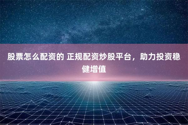 股票怎么配资的 正规配资炒股平台，助力投资稳健增值