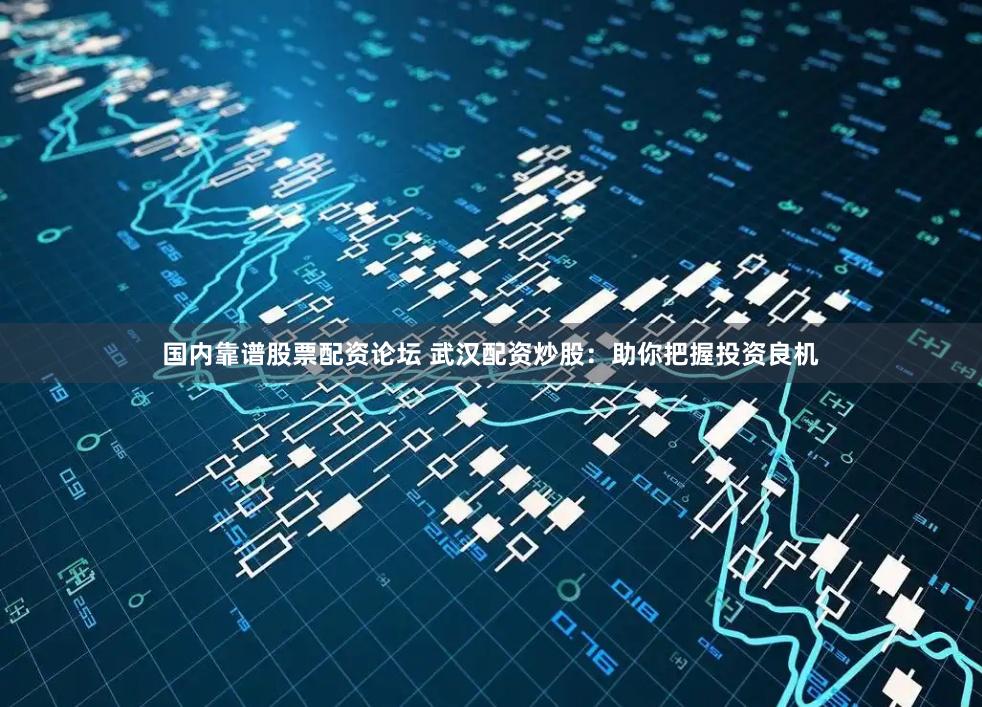 国内靠谱股票配资论坛 武汉配资炒股：助你把握投资良机