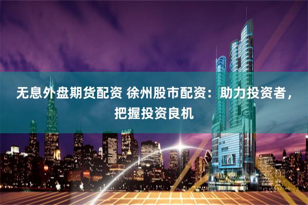 无息外盘期货配资 徐州股市配资：助力投资者，把握投资良机