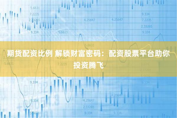 期货配资比例 解锁财富密码：配资股票平台助你投资腾飞