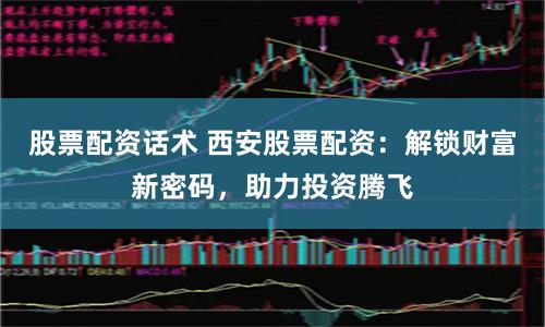 股票配资话术 西安股票配资：解锁财富新密码，助力投资腾飞