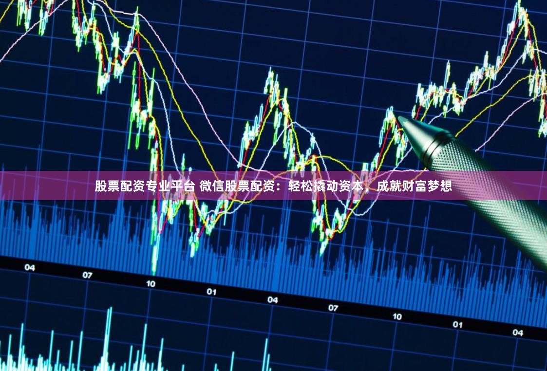 股票配资专业平台 微信股票配资：轻松撬动资本，成就财富梦想