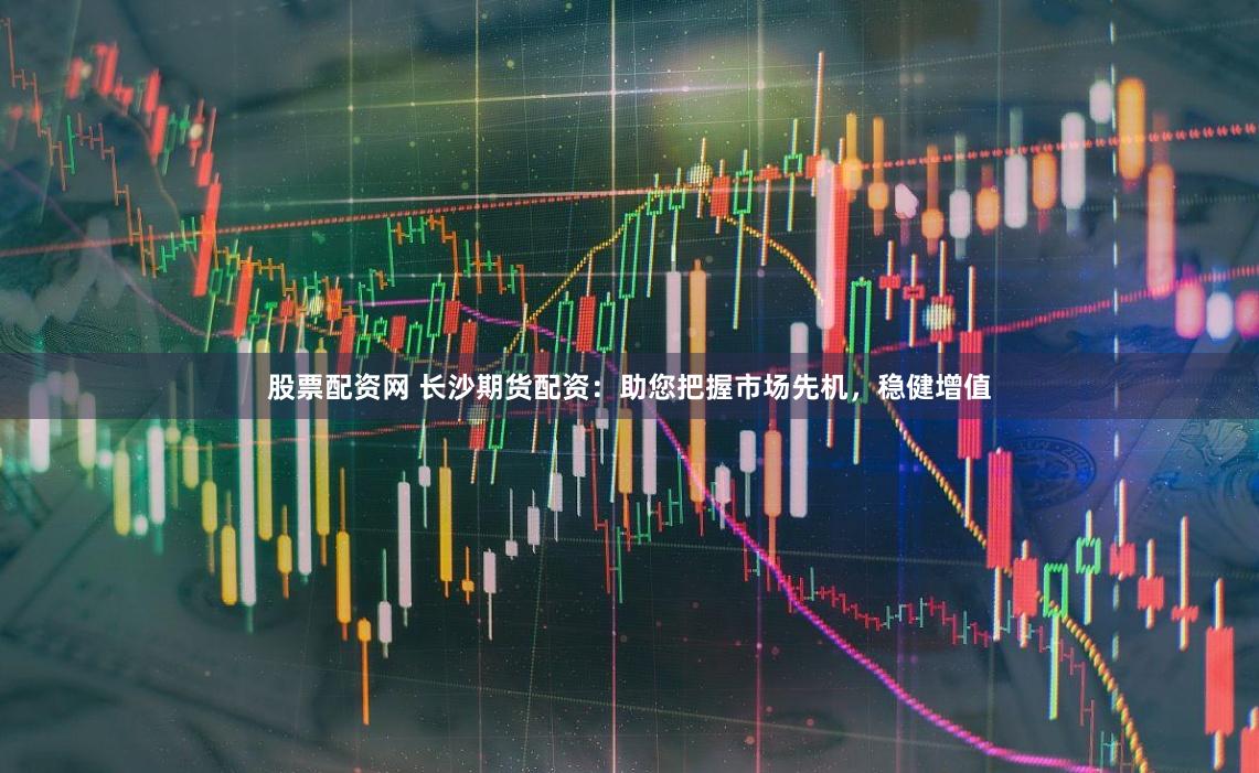 股票配资网 长沙期货配资：助您把握市场先机，稳健增值