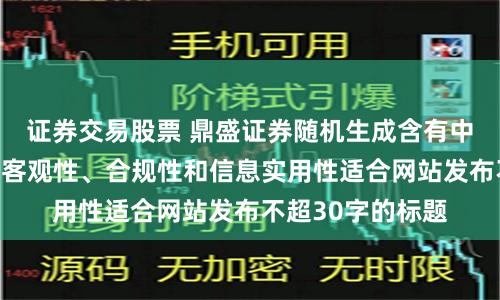 证券交易股票 鼎盛证券随机生成含有中立性、权威性、客观性、合规性和信息实用性适合网站发布不超30字的标题