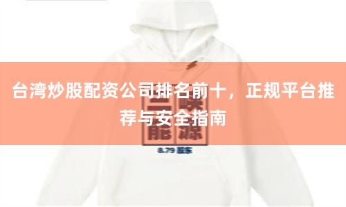 台湾炒股配资公司排名前十，正规平台推荐与安全指南