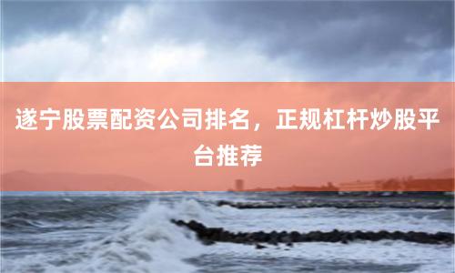 遂宁股票配资公司排名，正规杠杆炒股平台推荐