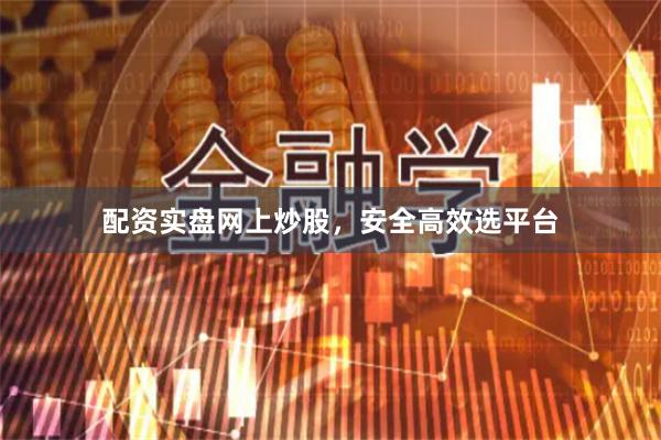 配资实盘网上炒股，安全高效选平台