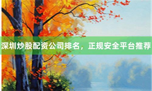 深圳炒股配资公司排名，正规安全平台推荐